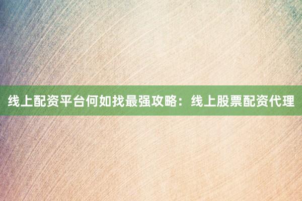 线上配资平台何如找最强攻略：线上股票配资代理