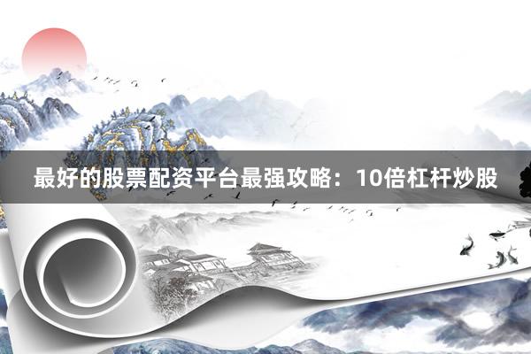 最好的股票配资平台最强攻略：10倍杠杆炒股