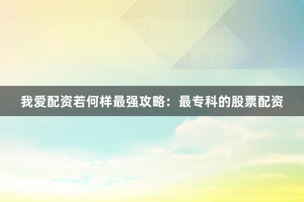 我爱配资若何样最强攻略：最专科的股票配资