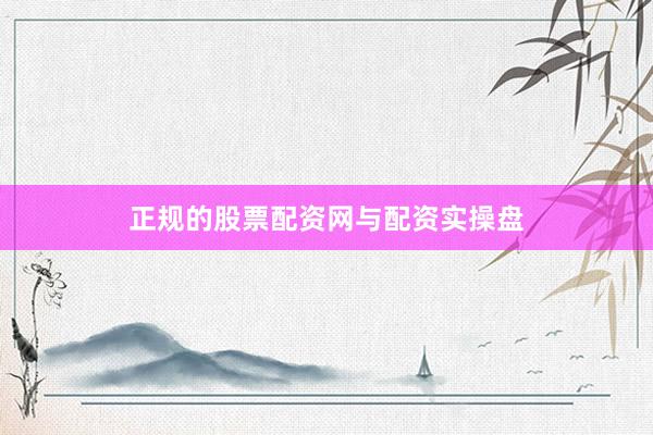 正规的股票配资网与配资实操盘