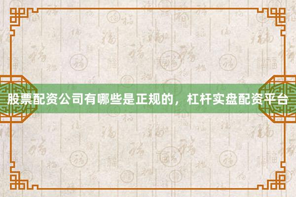 股票配资公司有哪些是正规的，杠杆实盘配资平台