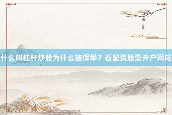 什么叫杠杆炒股为什么被保举？看配资股票开户网站