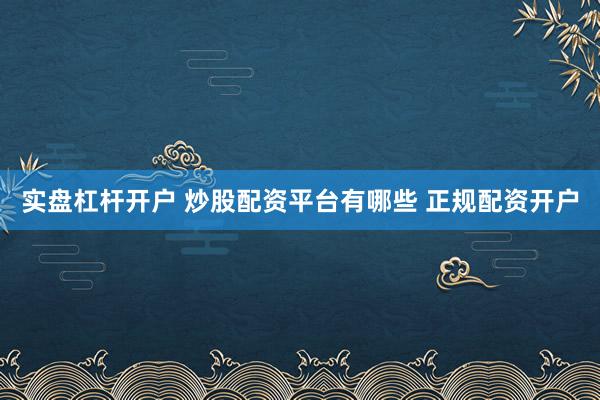 实盘杠杆开户 炒股配资平台有哪些 正规配资开户