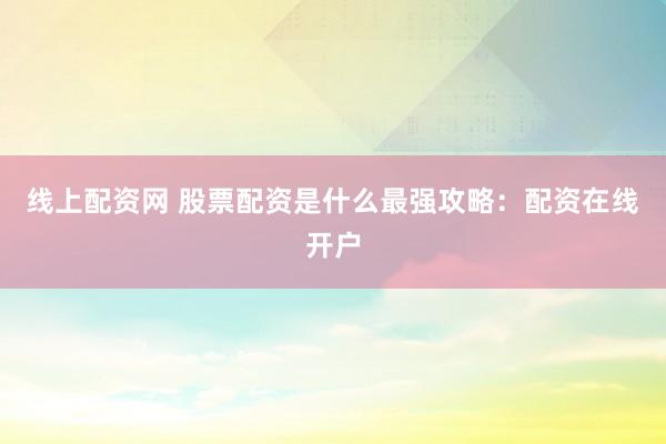 线上配资网 股票配资是什么最强攻略：配资在线开户