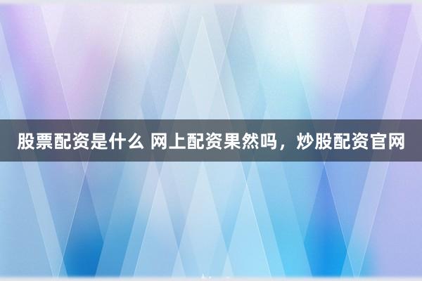 股票配资是什么 网上配资果然吗，炒股配资官网
