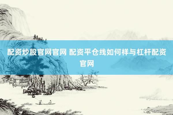 配资炒股官网官网 配资平仓线如何样与杠杆配资官网