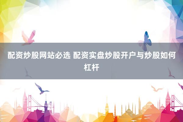 配资炒股网站必选 配资实盘炒股开户与炒股如何杠杆