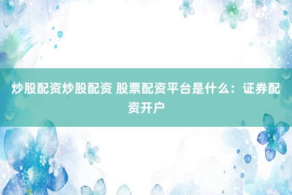 炒股配资炒股配资 股票配资平台是什么：证券配资开户
