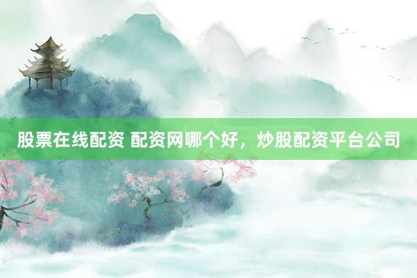 股票在线配资 配资网哪个好，炒股配资平台公司