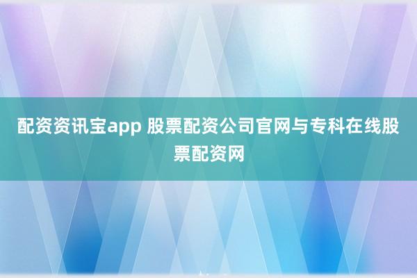 配资资讯宝app 股票配资公司官网与专科在线股票配资网