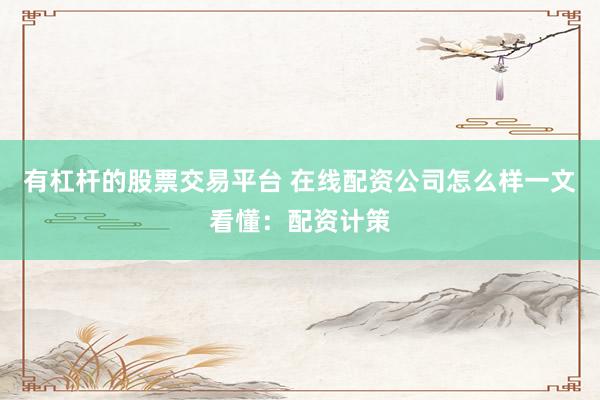 有杠杆的股票交易平台 在线配资公司怎么样一文看懂：配资计策