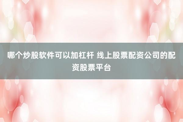 哪个炒股软件可以加杠杆 线上股票配资公司的配资股票平台