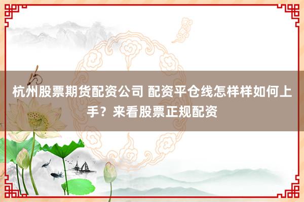 杭州股票期货配资公司 配资平仓线怎样样如何上手？来看股票正规配资