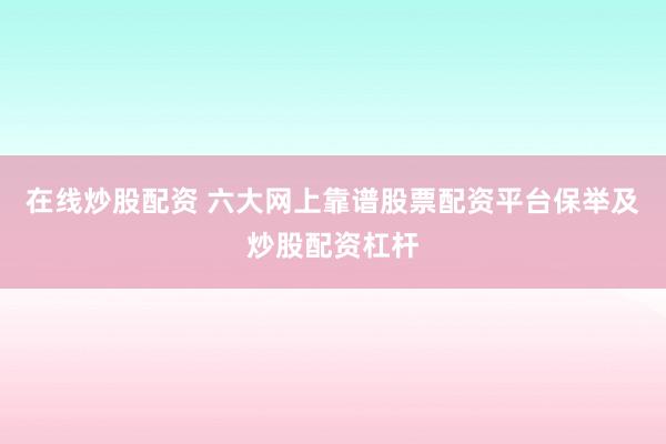 在线炒股配资 六大网上靠谱股票配资平台保举及炒股配资杠杆