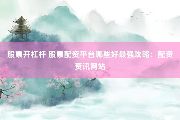 股票开杠杆 股票配资平台哪些好最强攻略：配资资讯网站