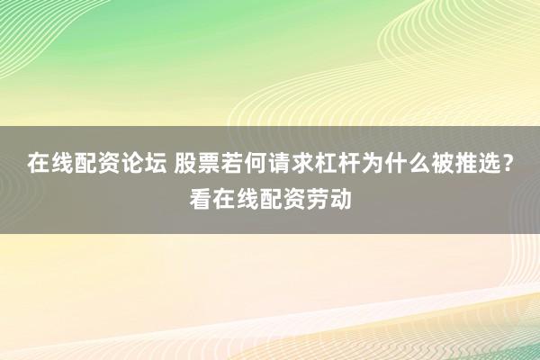 在线配资论坛 股票若何请求杠杆为什么被推选？看在线配资劳动