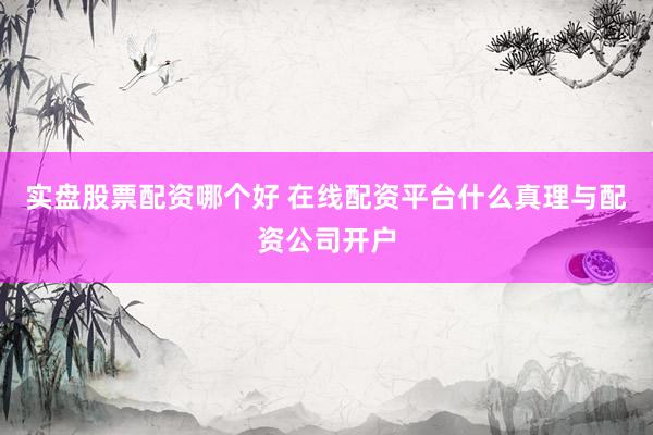 实盘股票配资哪个好 在线配资平台什么真理与配资公司开户