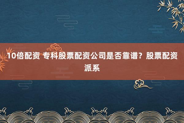 10倍配资 专科股票配资公司是否靠谱？股票配资派系