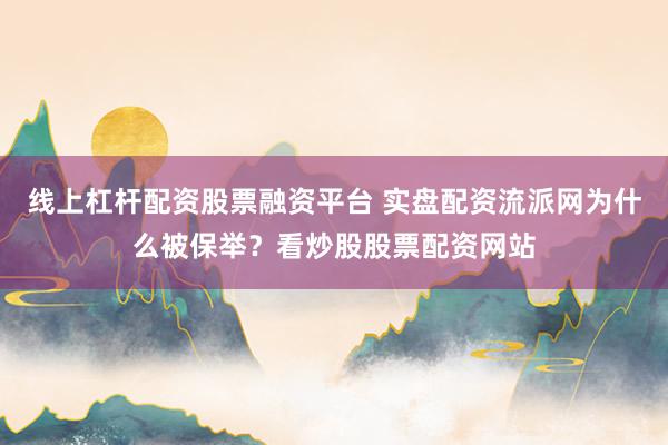 线上杠杆配资股票融资平台 实盘配资流派网为什么被保举？看炒股股票配资网站