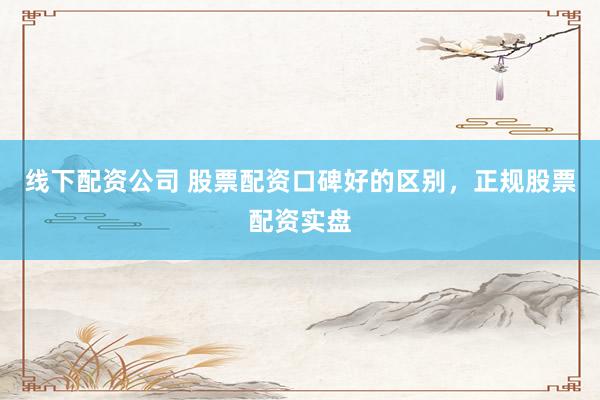 线下配资公司 股票配资口碑好的区别，正规股票配资实盘