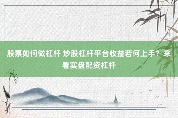 股票如何做杠杆 炒股杠杆平台收益若何上手？来看实盘配资杠杆