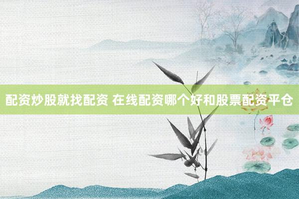 配资炒股就找配资 在线配资哪个好和股票配资平仓