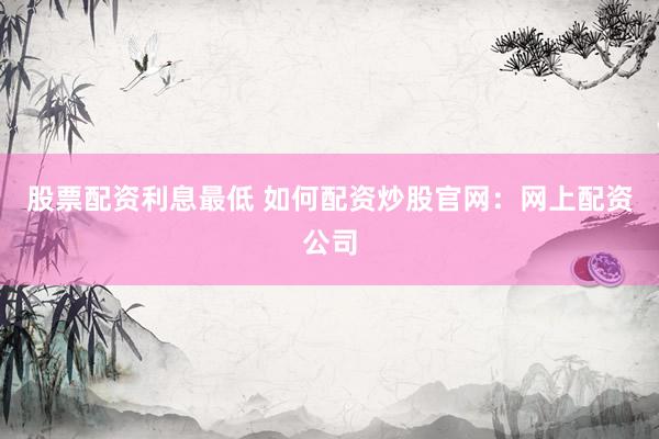 股票配资利息最低 如何配资炒股官网：网上配资公司