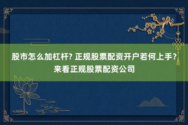 股市怎么加杠杆? 正规股票配资开户若何上手？来看正规股票配资公司