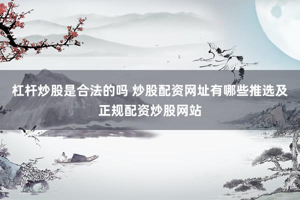 杠杆炒股是合法的吗 炒股配资网址有哪些推选及正规配资炒股网站