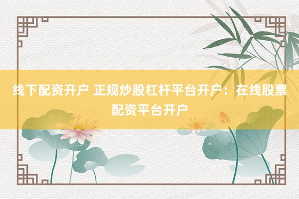 线下配资开户 正规炒股杠杆平台开户：在线股票配资平台开户