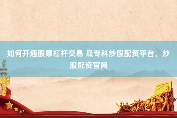 如何开通股票杠杆交易 最专科炒股配资平台，炒股配资官网