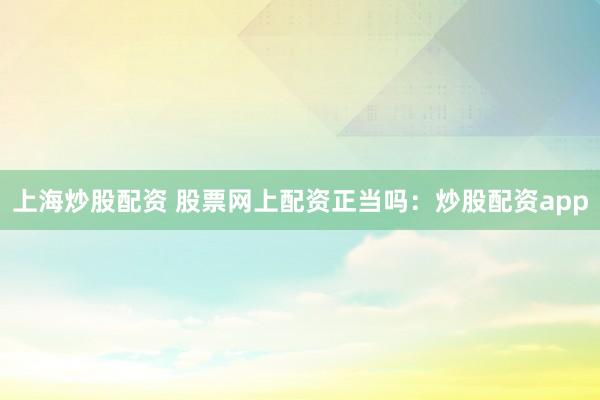 上海炒股配资 股票网上配资正当吗：炒股配资app