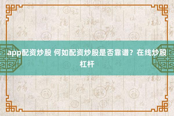 app配资炒股 何如配资炒股是否靠谱？在线炒股杠杆