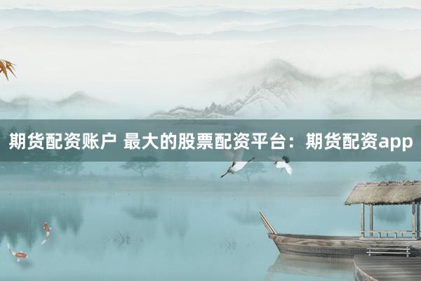 期货配资账户 最大的股票配资平台：期货配资app