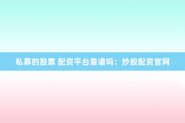 私募的股票 配资平台靠谱吗：炒股配资官网