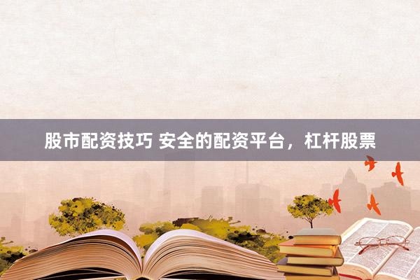 股市配资技巧 安全的配资平台，杠杆股票