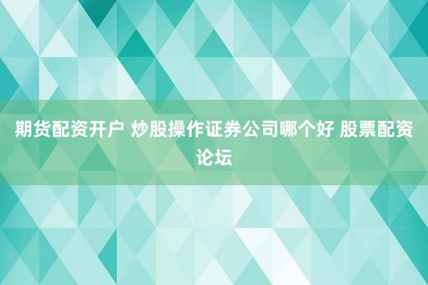 期货配资开户 炒股操作证券公司哪个好 股票配资论坛