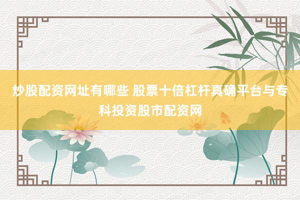 炒股配资网址有哪些 股票十倍杠杆真确平台与专科投资股市配资网