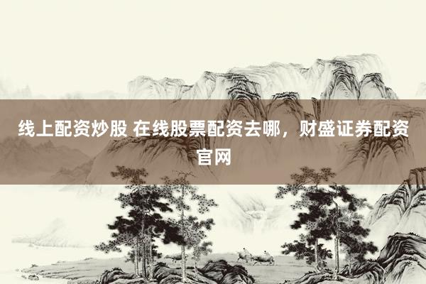 线上配资炒股 在线股票配资去哪，财盛证券配资官网