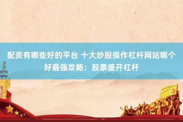 配资有哪些好的平台 十大炒股操作杠杆网站哪个好最强攻略：股票盛开杠杆