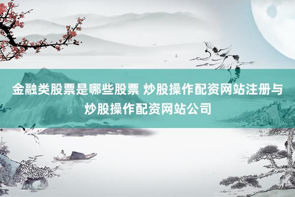 金融类股票是哪些股票 炒股操作配资网站注册与炒股操作配资网站公司