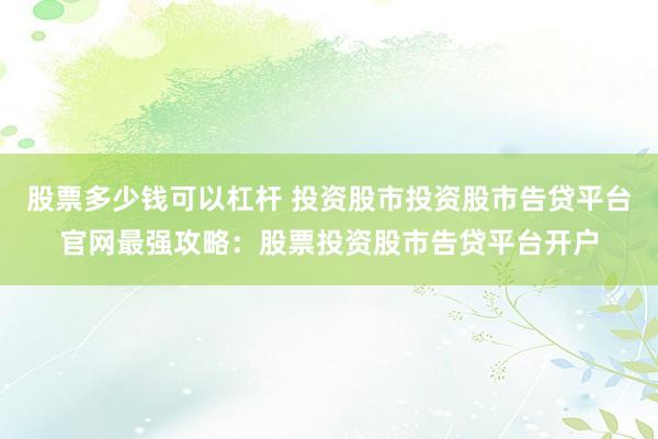 股票多少钱可以杠杆 投资股市投资股市告贷平台官网最强攻略：股票投资股市告贷平台开户