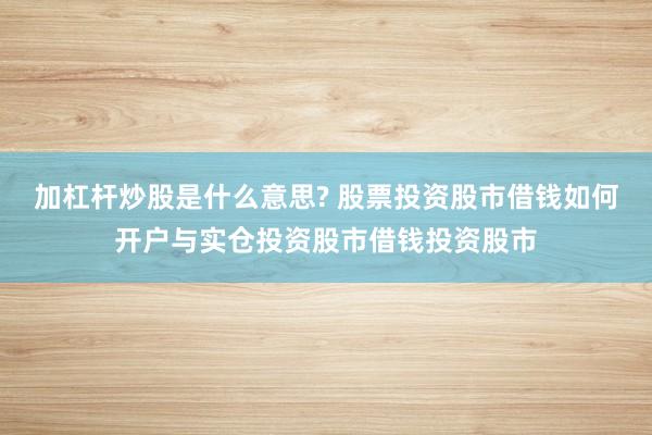 加杠杆炒股是什么意思? 股票投资股市借钱如何开户与实仓投资股市借钱投资股市