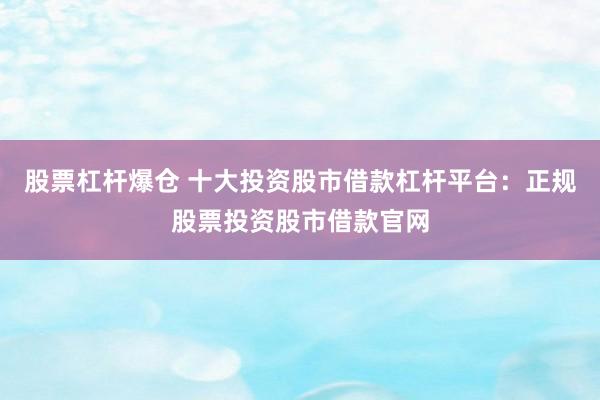 股票杠杆爆仓 十大投资股市借款杠杆平台：正规股票投资股市借款官网