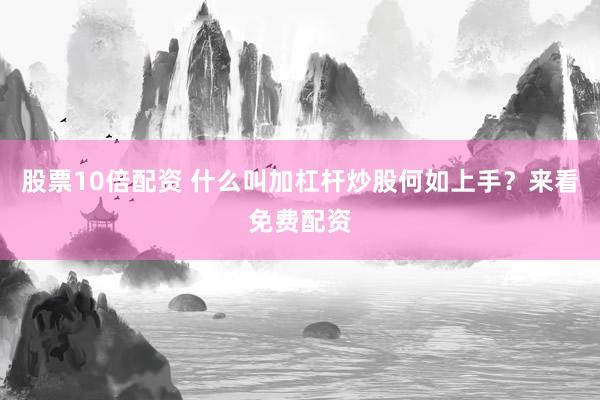 股票10倍配资 什么叫加杠杆炒股何如上手？来看免费配资