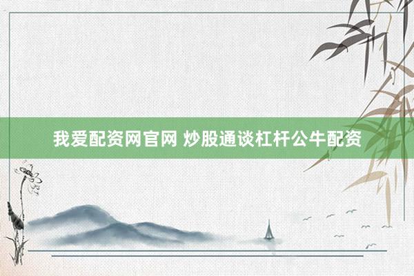 我爱配资网官网 炒股通谈杠杆公牛配资