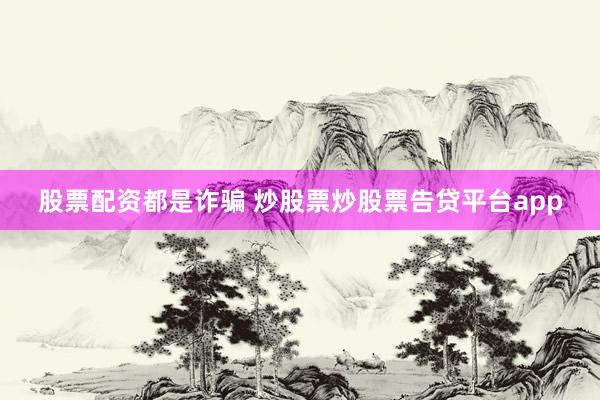 股票配资都是诈骗 炒股票炒股票告贷平台app