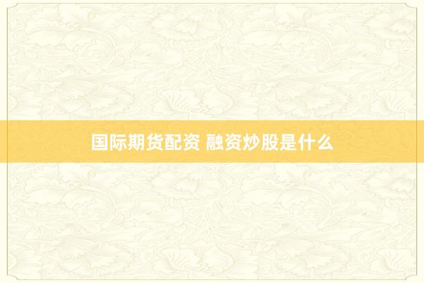 国际期货配资 融资炒股是什么