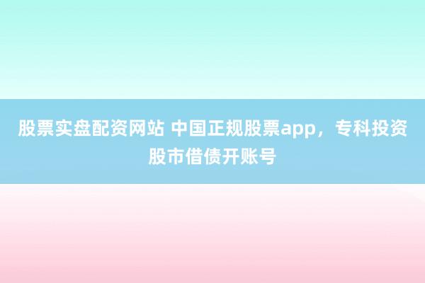股票实盘配资网站 中国正规股票app，专科投资股市借债开账号