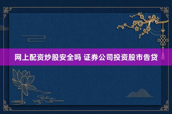 网上配资炒股安全吗 证券公司投资股市告贷